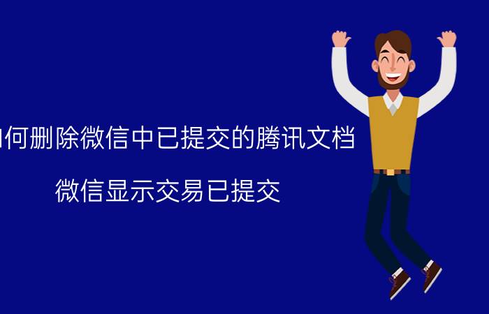 如何删除微信中已提交的腾讯文档 微信显示交易已提交，请留意是怎么回事？